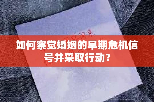 如何察觉婚姻的早期危机信号并采取行动？