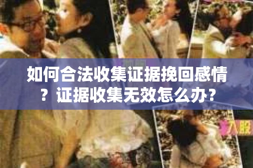 如何合法收集证据挽回感情？证据收集无效怎么办？