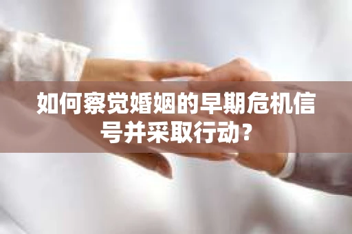 如何察觉婚姻的早期危机信号并采取行动？