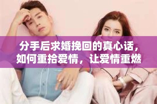 分手后求婚挽回的真心话,如何重拾爱情,让爱情重燃? 分手后求婚挽回的真心话,如何重拾爱情,让爱情重燃?