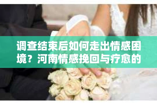 调查结束后如何走出情感困境？河南情感挽回与疗愈的实用方法