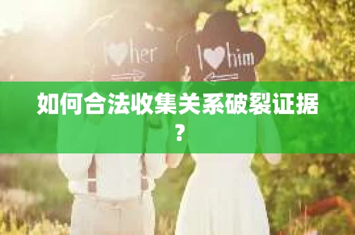 如何合法收集关系破裂证据？