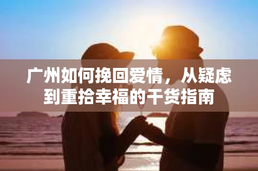 广州如何挽回爱情,从疑虑到重拾幸福的干货指南 广州如何挽回爱情,从疑虑到重拾幸福的干货指南