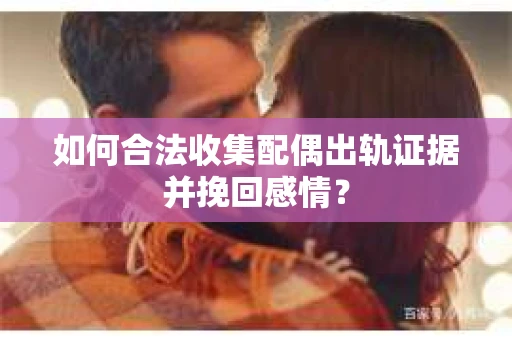 如何合法收集配偶出轨证据并挽回感情? 如何合法收集配偶出轨证据并挽回感情?