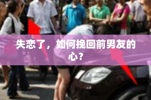 失恋了,如何挽回前男友的心? 失恋了,如何挽回前男友的心?