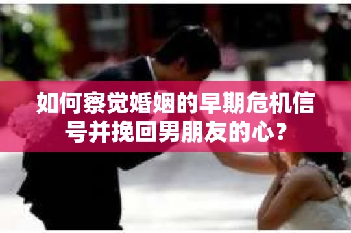 如何察觉婚姻的早期危机信号并挽回男朋友的心？