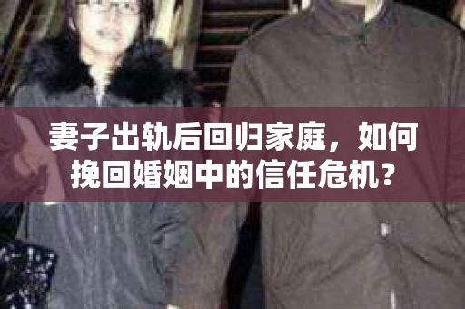 妻子出轨后回归家庭,如何挽回婚姻中的信任危机? 妻子出轨后回归家庭,如何挽回婚姻中的信任危机?