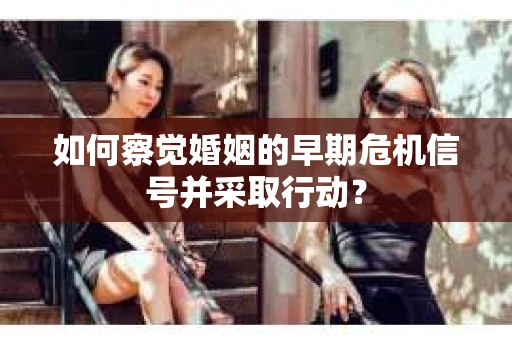 如何察觉婚姻的早期危机信号并采取行动? 如何察觉婚姻的早期危机信号并采取行动?