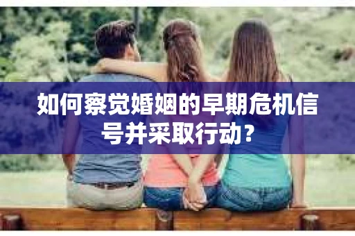 如何察觉婚姻的早期危机信号并采取行动？