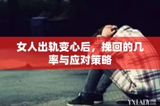 女人出轨变心后，挽回的几率与应对策略