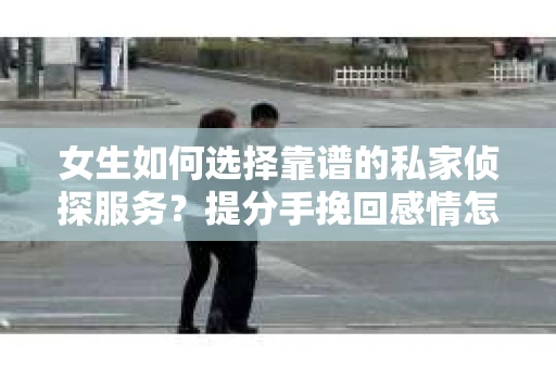 女生如何选择靠谱的私家侦探服务?提分手挽回感情怎么办? 女生如何选择靠谱的私家侦探服务?提分手挽回感情怎么办?