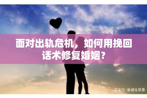 面对出轨危机，如何用挽回话术修复婚姻？