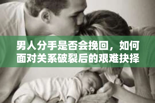 男人分手是否会挽回,如何面对关系破裂后的艰难抉择? 男人分手是否会挽回,如何面对关系破裂后的艰难抉择?