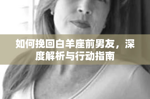 如何挽回白羊座前男友，深度解析与行动指南