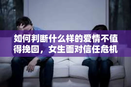 如何判断什么样的爱情不值得挽回,女生面对信任危机怎么办? 如何判断什么样的爱情不值得挽回,女生面对信任危机怎么办?