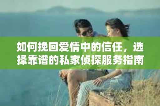 如何挽回爱情中的信任，选择靠谱的私家侦探服务指南