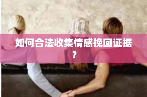 如何合法收集情感挽回证据？