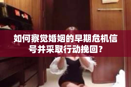 如何察觉婚姻的早期危机信号并采取行动挽回? 如何察觉婚姻的早期危机信号并采取行动挽回?