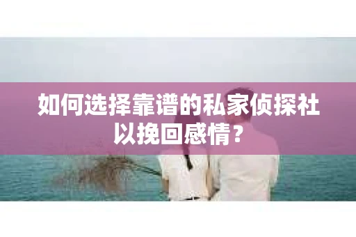 如何选择靠谱的私家侦探社以挽回感情？