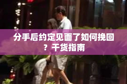分手后约定见面了如何挽回？干货指南