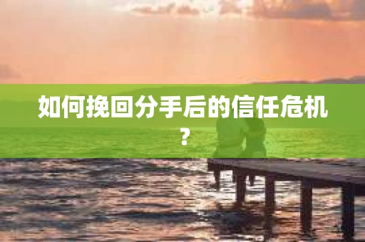 如何挽回分手后的信任危机？