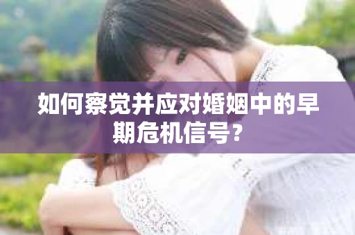 如何察觉并应对婚姻中的早期危机信号？