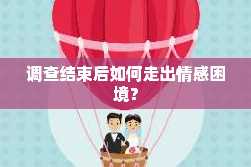 调查结束后如何走出情感困境？