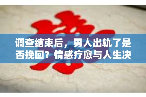 调查结束后,男人出轨了是否挽回?情感疗愈与人生决策的干货指南 调查结束后,男人出轨了是否挽回?情感疗愈与人生决策的干货指南