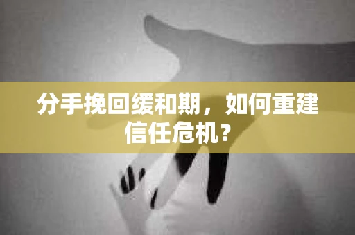 分手挽回缓和期，如何重建信任危机？