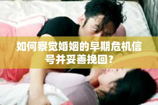 如何察觉婚姻的早期危机信号并妥善挽回？