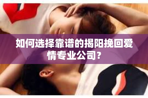 如何选择靠谱的揭阳挽回爱情专业公司？