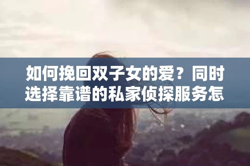 如何挽回双子女的爱？同时选择靠谱的私家侦探服务怎么办？