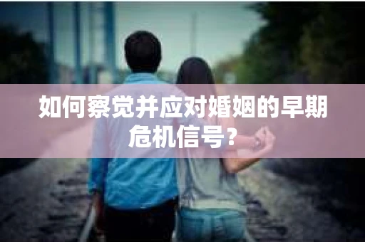 如何察觉并应对婚姻的早期危机信号? 如何察觉并应对婚姻的早期危机信号?