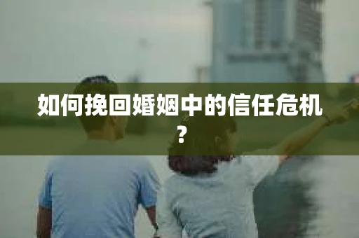 如何挽回婚姻中的信任危机? 如何挽回婚姻中的信任危机?
