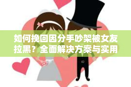如何挽回因分手吵架被女友拉黑？全面解决方案与实用建议