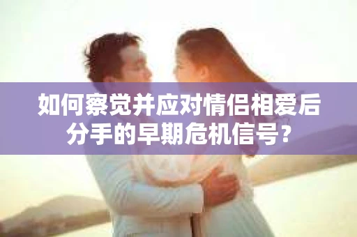 如何察觉并应对情侣相爱后分手的早期危机信号？
