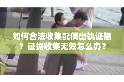 如何合法收集配偶出轨证据?证据收集无效怎么办? 如何合法收集配偶出轨证据?证据收集无效怎么办?