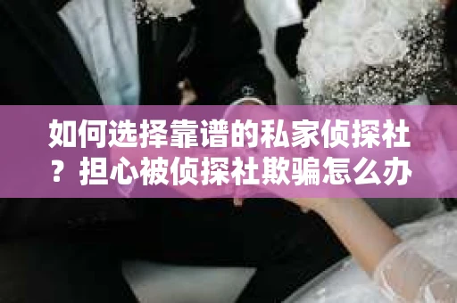 如何选择靠谱的私家侦探社？担心被侦探社欺骗怎么办？