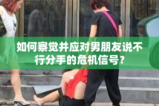 如何察觉并应对男朋友说不行分手的危机信号？