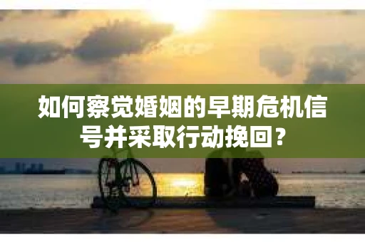 如何察觉婚姻的早期危机信号并采取行动挽回？