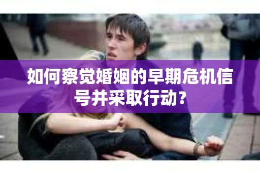 如何察觉婚姻的早期危机信号并采取行动？