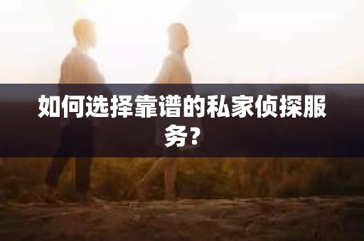 如何选择靠谱的私家侦探服务？