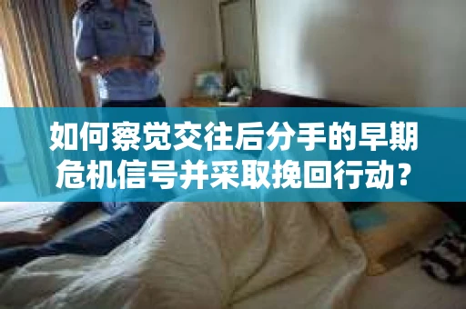 如何察觉交往后分手的早期危机信号并采取挽回行动？