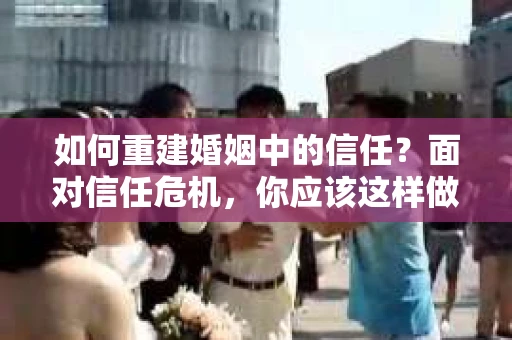 如何重建婚姻中的信任？面对信任危机，你应该这样做