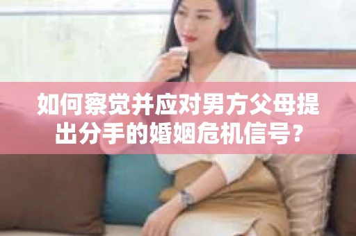 如何察觉并应对男方父母提出分手的婚姻危机信号？