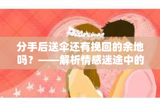 分手后送伞还有挽回的余地吗?——解析情感迷途中的决策 分手后送伞还有挽回的余地吗?——解析情感迷途中的决策