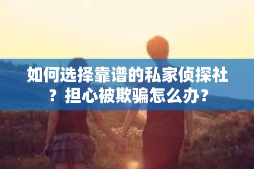 如何选择靠谱的私家侦探社？担心被欺骗怎么办？