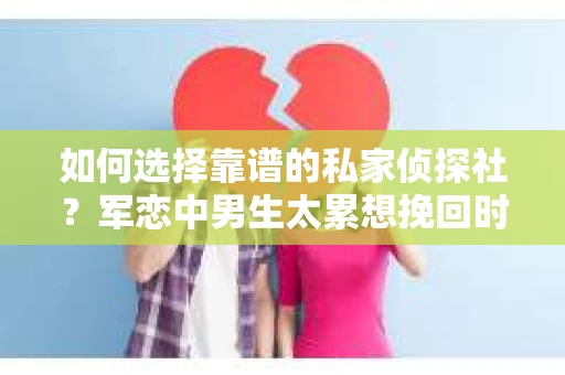 如何选择靠谱的私家侦探社？军恋中男生太累想挽回时怎么办？