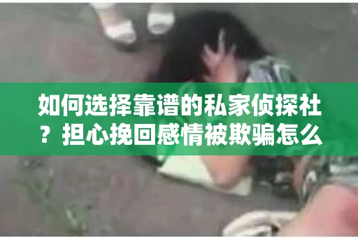 如何选择靠谱的私家侦探社?担心挽回感情被欺骗怎么办? 如何选择靠谱的私家侦探社?担心挽回感情被欺骗怎么办?