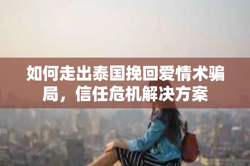 如何走出泰国挽回爱情术骗局，信任危机解决方案